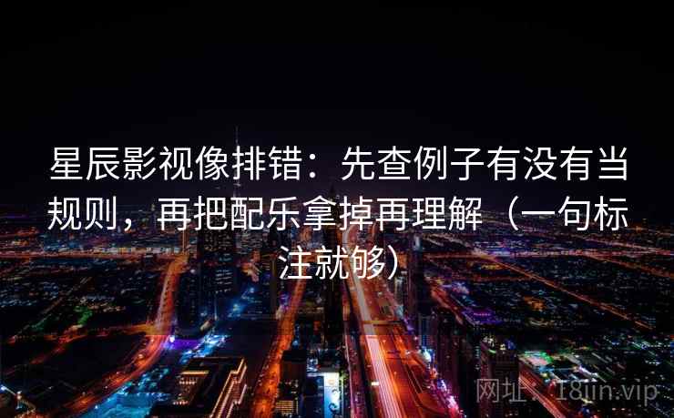 星辰影视像排错：先查例子有没有当规则，再把配乐拿掉再理解（一句标注就够）  第1张
