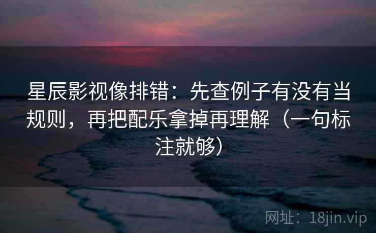 星辰影视像排错：先查例子有没有当规则，再把配乐拿掉再理解（一句标注就够）  第2张
