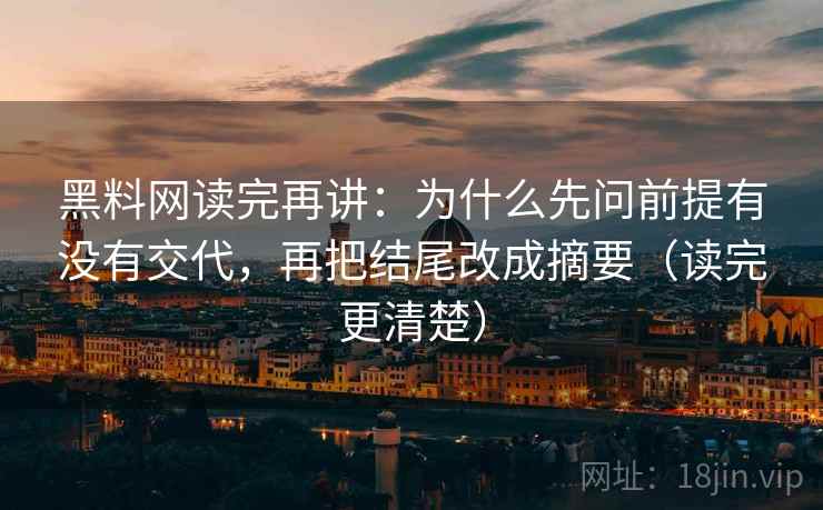 黑料网读完再讲：为什么先问前提有没有交代，再把结尾改成摘要（读完更清楚）  第1张