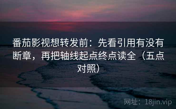 番茄影视想转发前：先看引用有没有断章，再把轴线起点终点读全（五点对照）  第2张