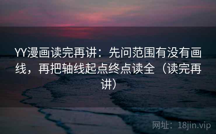 YY漫画读完再讲：先问范围有没有画线，再把轴线起点终点读全（读完再讲）  第2张