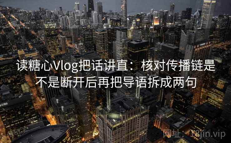 读糖心Vlog把话讲直：核对传播链是不是断开后再把导语拆成两句  第1张