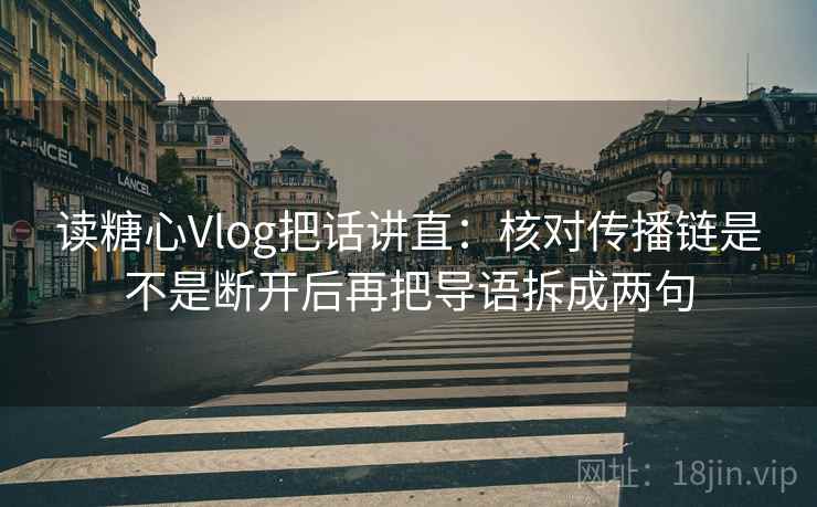 读糖心Vlog把话讲直：核对传播链是不是断开后再把导语拆成两句  第2张