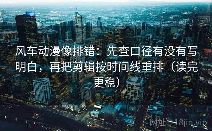 风车动漫像排错：先查口径有没有写明白，再把剪辑按时间线重排（读完更稳）  第1张