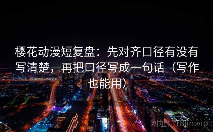 樱花动漫短复盘：先对齐口径有没有写清楚，再把口径写成一句话（写作也能用）  第2张