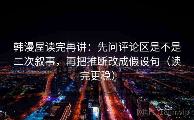 韩漫屋读完再讲：先问评论区是不是二次叙事，再把推断改成假设句（读完更稳）  第1张