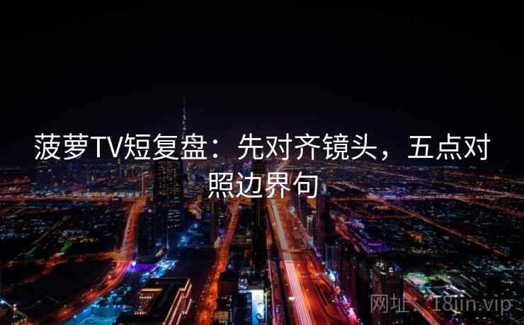 菠萝TV短复盘：先对齐镜头，五点对照边界句  第2张