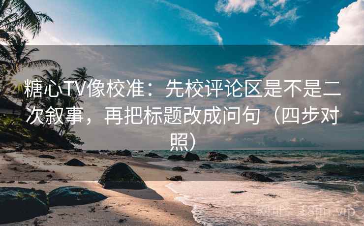 糖心TV像校准：先校评论区是不是二次叙事，再把标题改成问句（四步对照）  第1张