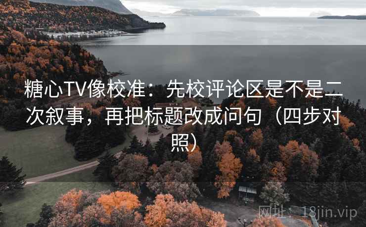 糖心TV像校准：先校评论区是不是二次叙事，再把标题改成问句（四步对照）  第2张
