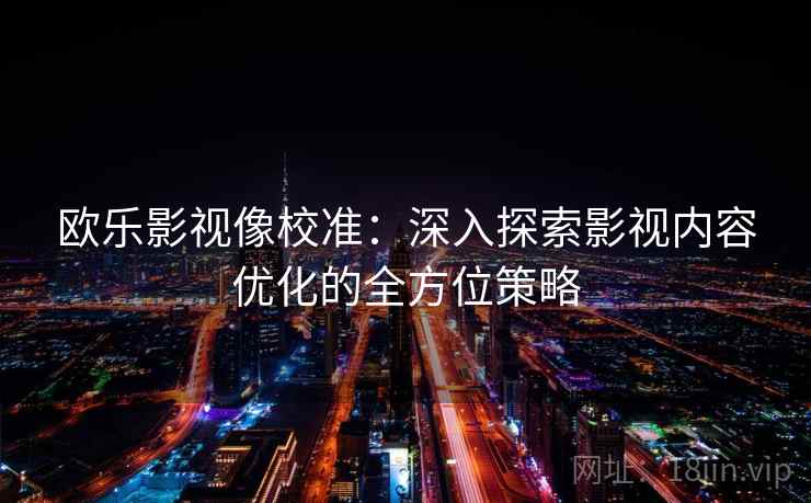 欧乐影视像校准：深入探索影视内容优化的全方位策略  第2张