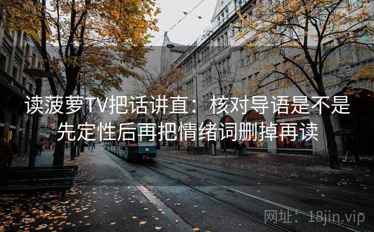 读菠萝TV把话讲直：核对导语是不是先定性后再把情绪词删掉再读  第2张