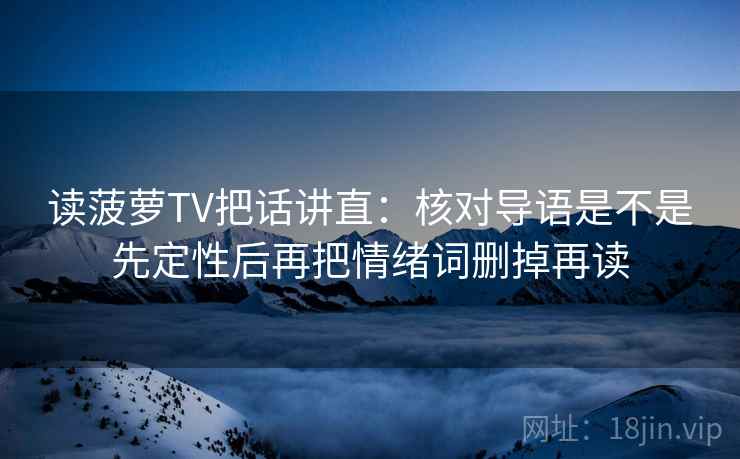 读菠萝TV把话讲直：核对导语是不是先定性后再把情绪词删掉再读  第1张