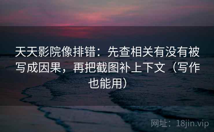 天天影院像排错：先查相关有没有被写成因果，再把截图补上下文（写作也能用）  第1张