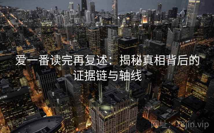 爱一番读完再复述：揭秘真相背后的证据链与轴线  第1张