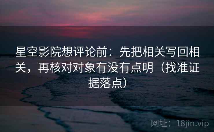 星空影院想评论前：先把相关写回相关，再核对对象有没有点明（找准证据落点）  第2张