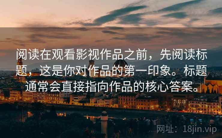 阅读在观看影视作品之前，先阅读标题，这是你对作品的第一印象。标题通常会直接指向作品的核心答案。  第2张