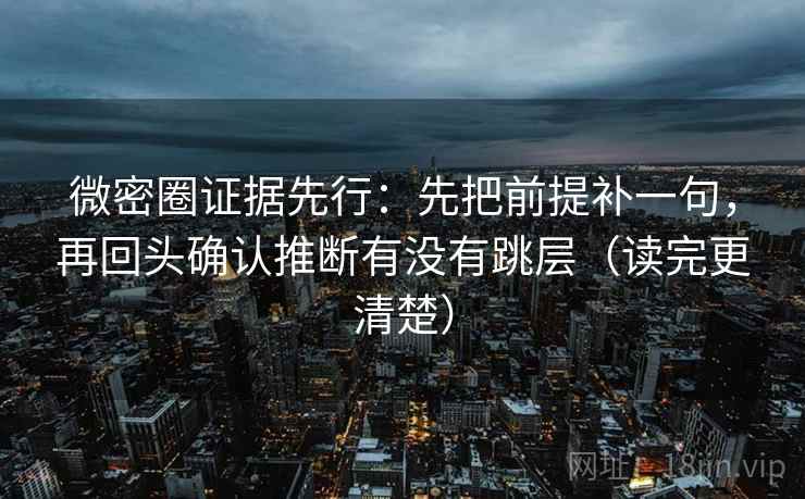 微密圈证据先行：先把前提补一句，再回头确认推断有没有跳层（读完更清楚）  第2张