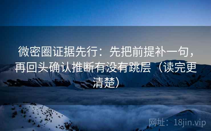 微密圈证据先行：先把前提补一句，再回头确认推断有没有跳层（读完更清楚）  第1张