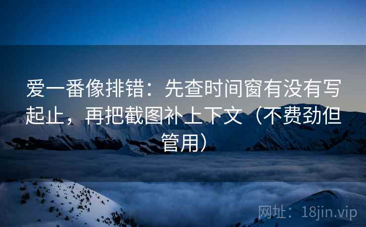 爱一番像排错：先查时间窗有没有写起止，再把截图补上下文（不费劲但管用）  第2张
