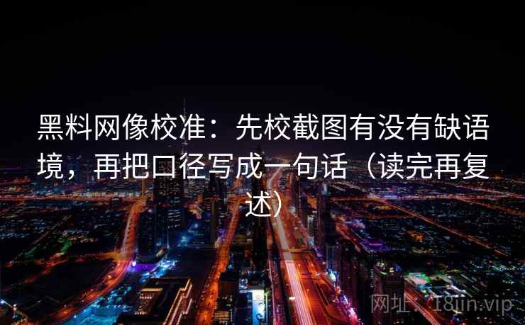 黑料网像校准：先校截图有没有缺语境，再把口径写成一句话（读完再复述）  第2张