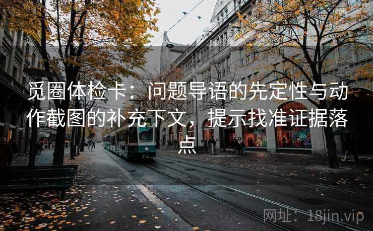 觅圈体检卡：问题导语的先定性与动作截图的补充下文，提示找准证据落点  第1张