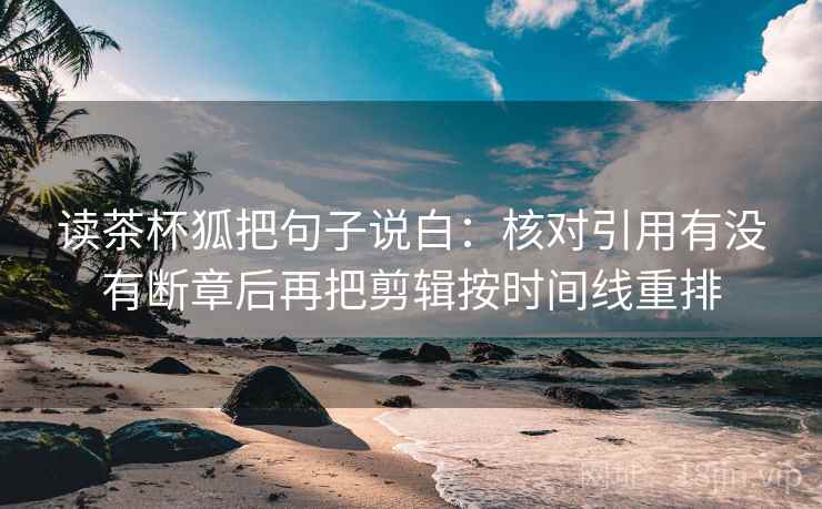 读茶杯狐把句子说白：核对引用有没有断章后再把剪辑按时间线重排  第2张
