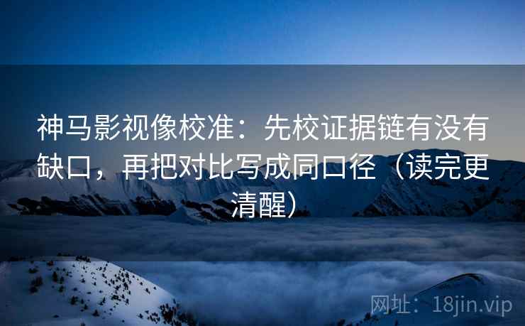 神马影视像校准：先校证据链有没有缺口，再把对比写成同口径（读完更清醒）  第2张