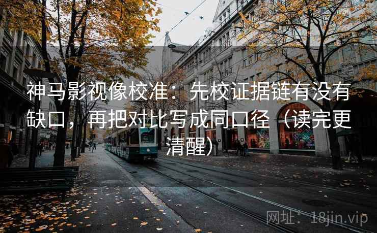 神马影视像校准：先校证据链有没有缺口，再把对比写成同口径（读完更清醒）  第1张