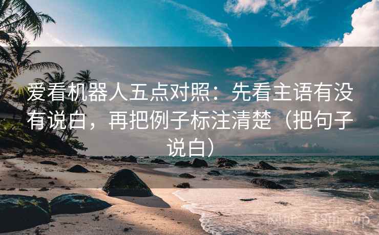 爱看机器人五点对照：先看主语有没有说白，再把例子标注清楚（把句子说白）  第2张