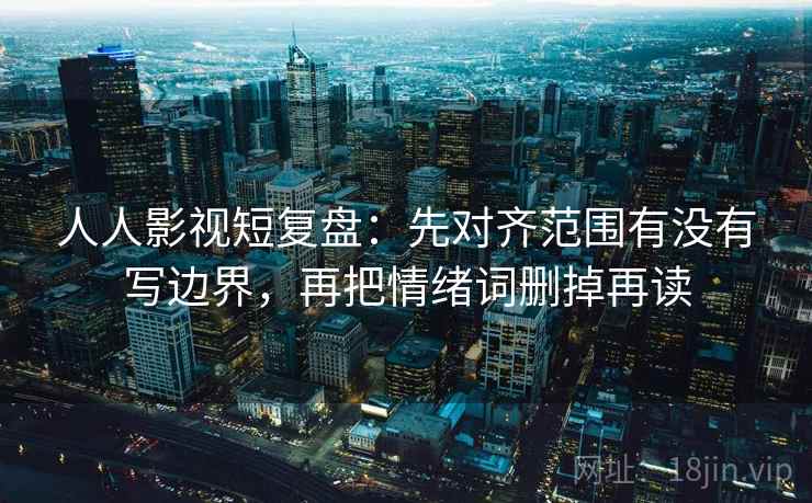 人人影视短复盘：先对齐范围有没有写边界，再把情绪词删掉再读  第2张