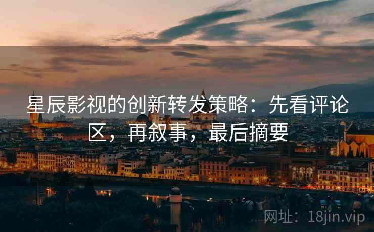 星辰影视的创新转发策略：先看评论区，再叙事，最后摘要  第1张