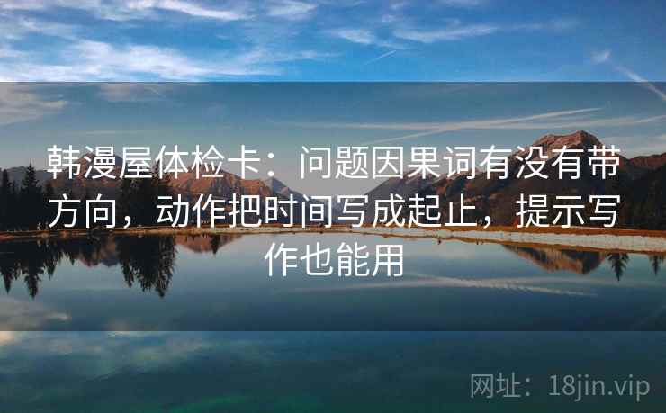 韩漫屋体检卡：问题因果词有没有带方向，动作把时间写成起止，提示写作也能用  第2张