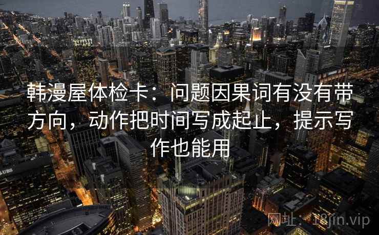 韩漫屋体检卡：问题因果词有没有带方向，动作把时间写成起止，提示写作也能用  第1张