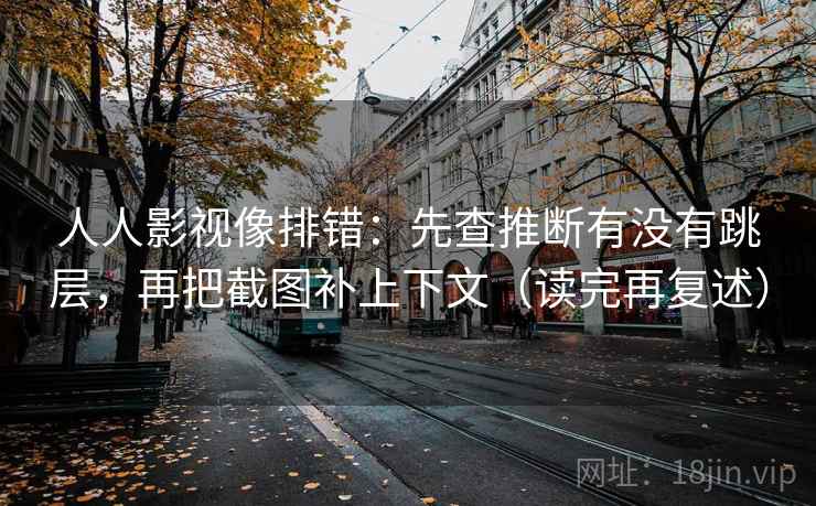 人人影视像排错：先查推断有没有跳层，再把截图补上下文（读完再复述）  第1张