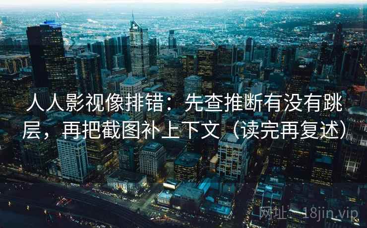 人人影视像排错：先查推断有没有跳层，再把截图补上下文（读完再复述）  第2张