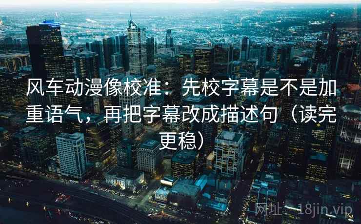风车动漫像校准：先校字幕是不是加重语气，再把字幕改成描述句（读完更稳）  第1张