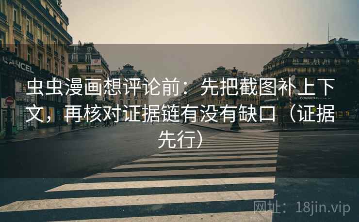虫虫漫画想评论前：先把截图补上下文，再核对证据链有没有缺口（证据先行）