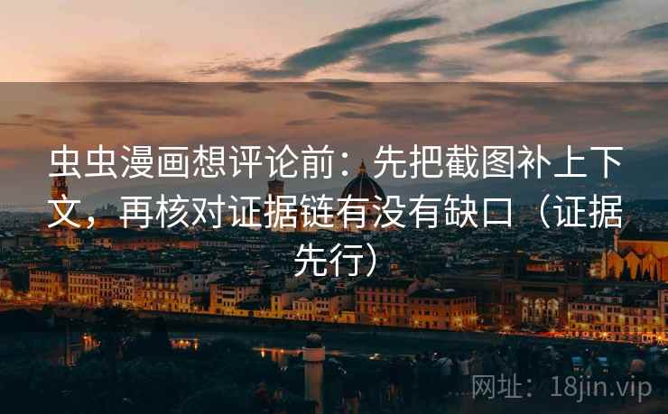 虫虫漫画想评论前：先把截图补上下文，再核对证据链有没有缺口（证据先行）