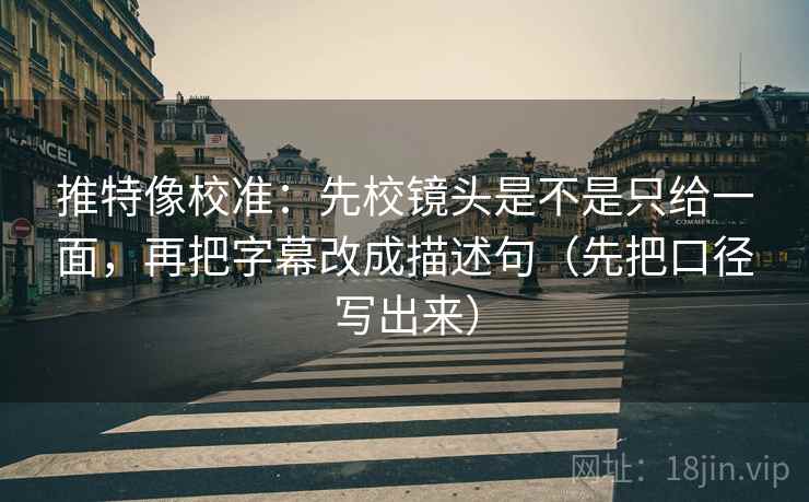 推特像校准：先校镜头是不是只给一面，再把字幕改成描述句（先把口径写出来）