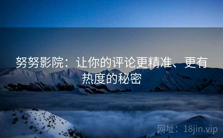 努努影院：让你的评论更精准、更有热度的秘密