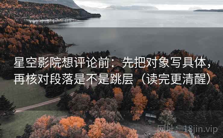 星空影院想评论前：先把对象写具体，再核对段落是不是跳层（读完更清醒）