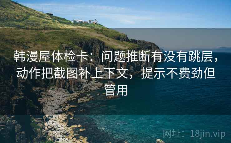 韩漫屋体检卡：问题推断有没有跳层，动作把截图补上下文，提示不费劲但管用