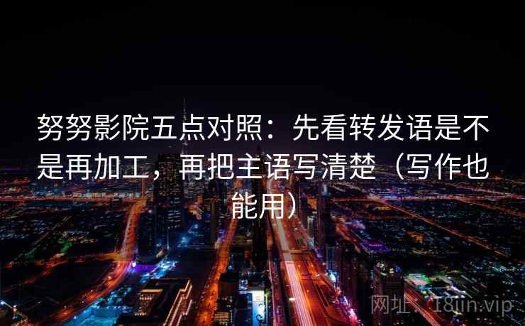 努努影院五点对照：先看转发语是不是再加工，再把主语写清楚（写作也能用）