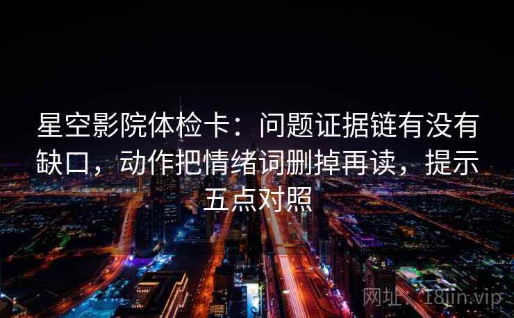 星空影院体检卡：问题证据链有没有缺口，动作把情绪词删掉再读，提示五点对照