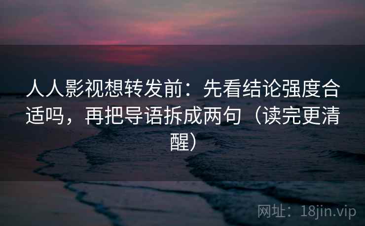 人人影视想转发前：先看结论强度合适吗，再把导语拆成两句（读完更清醒）