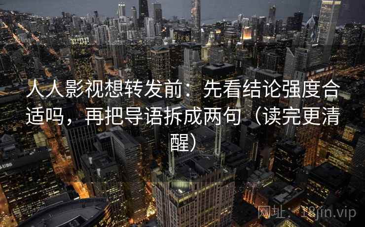 人人影视想转发前：先看结论强度合适吗，再把导语拆成两句（读完更清醒）