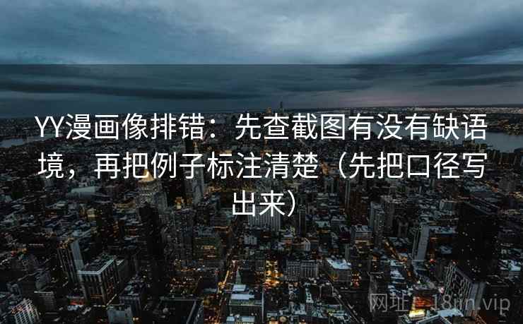 YY漫画像排错：先查截图有没有缺语境，再把例子标注清楚（先把口径写出来）