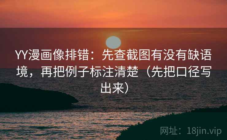 YY漫画像排错：先查截图有没有缺语境，再把例子标注清楚（先把口径写出来）