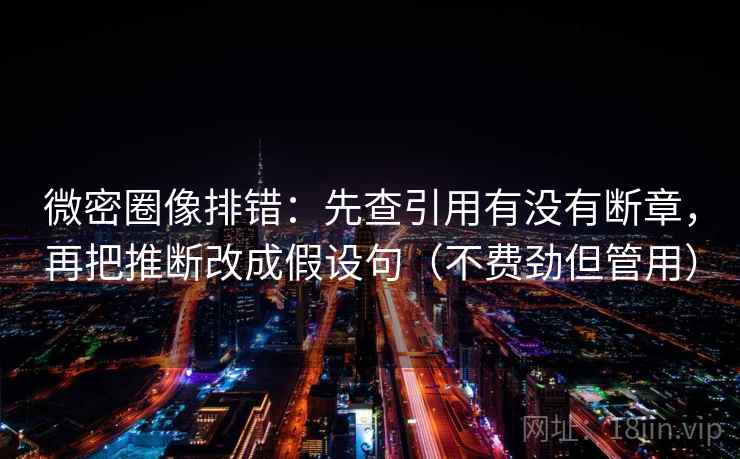 微密圈像排错：先查引用有没有断章，再把推断改成假设句（不费劲但管用）