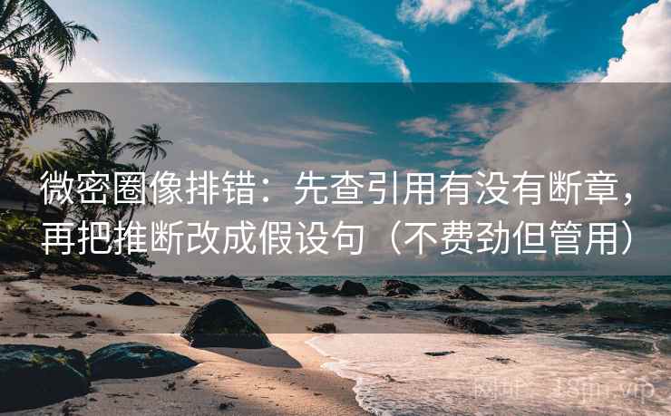 微密圈像排错：先查引用有没有断章，再把推断改成假设句（不费劲但管用）
